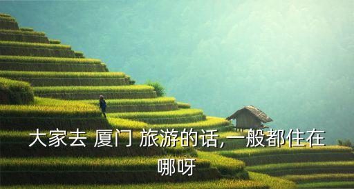 大家去 厦门 旅游的话,一般都住在哪呀