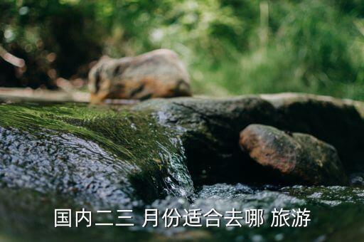 国内二三 月份适合去哪 旅游
