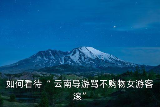 如何看待“ 云南导游骂不购物女游客滚”