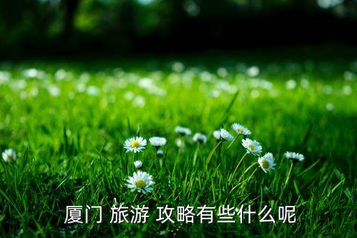  厦门 旅游 攻略有些什么呢