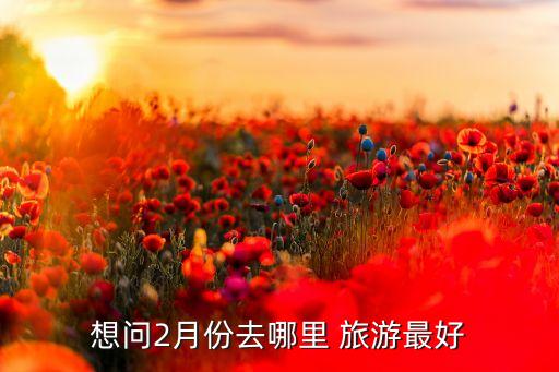 想问2月份去哪里 旅游最好