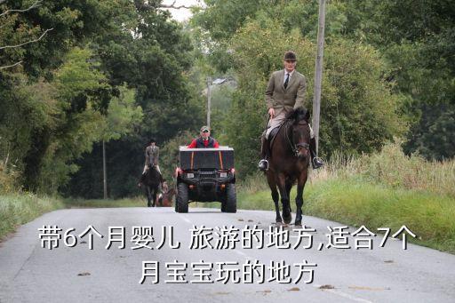 带6个月婴儿 旅游的地方,适合7个月宝宝玩的地方