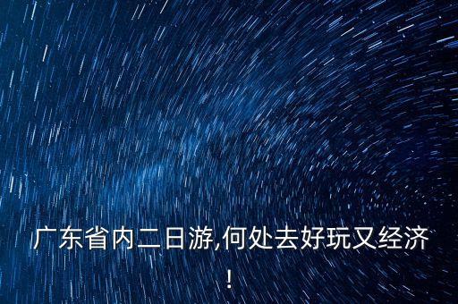  广东省内二日游,何处去好玩又经济!