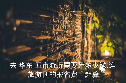 去 华东 五市游玩需要带多少钱,连 旅游团的报名费一起算
