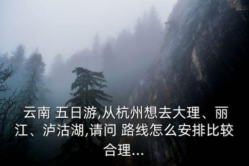  云南 五日游,从杭州想去大理、丽江、泸沽湖,请问 路线怎么安排比较合理...