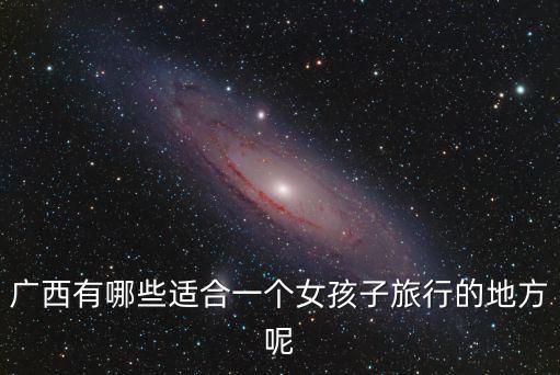 广西有哪些适合一个女孩子旅行的地方呢