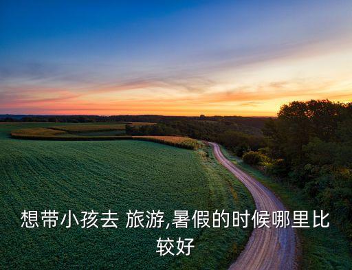 想带小孩去 旅游,暑假的时候哪里比较好