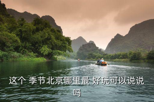 这个 季节北京哪里最 好玩可以说说吗