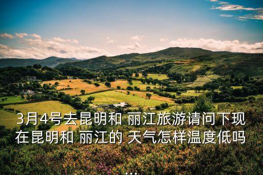 3月4号去昆明和 丽江旅游请问下现在昆明和 丽江的 天气怎样温度低吗...