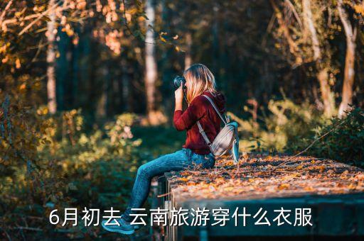 6月初去 云南旅游穿什么衣服