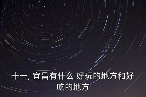 十一, 宜昌有什么 好玩的地方和好吃的地方