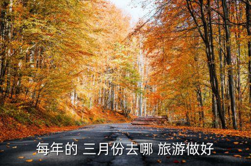 每年的 三月份去哪 旅游做好