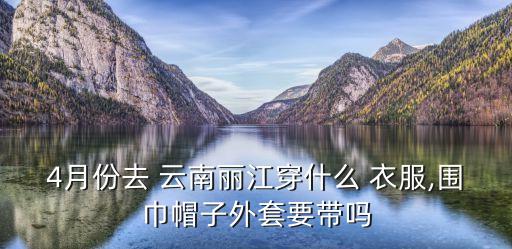 4月份去 云南丽江穿什么 衣服,围巾帽子外套要带吗