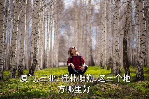  厦门,三亚. 桂林阳朔.这三个地方哪里好