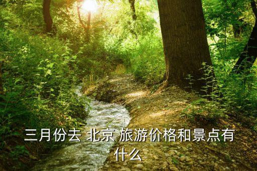 三月份北京适合去哪里旅游呢,北京三月份去哪里玩好