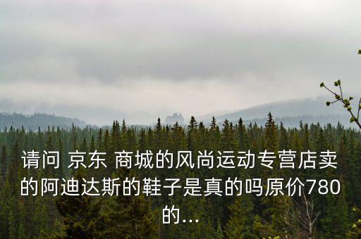 请问 京东 商城的风尚运动专营店卖的阿迪达斯的鞋子是真的吗原价780的...