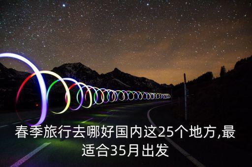 春季旅行去哪好国内这25个地方,最适合35月出发