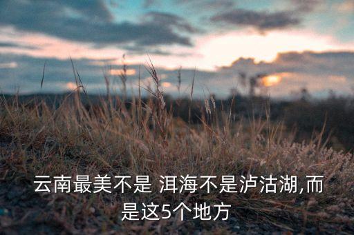  云南最美不是 洱海不是泸沽湖,而是这5个地方