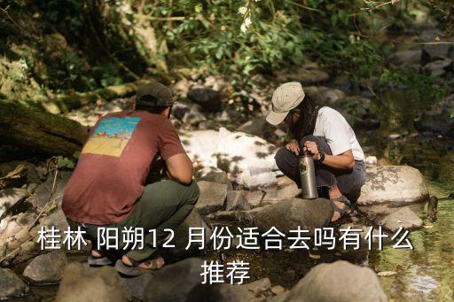 桂林 阳朔12 月份适合去吗有什么推荐