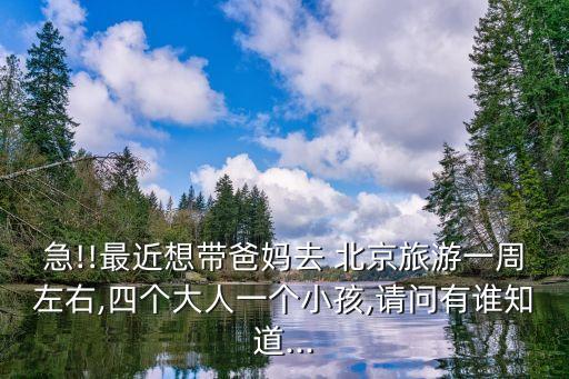 急!!最近想带爸妈去 北京旅游一周左右,四个大人一个小孩,请问有谁知道...