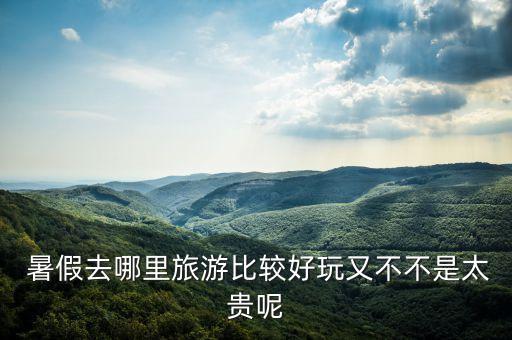  暑假去哪里旅游比较好玩又不不是太贵呢