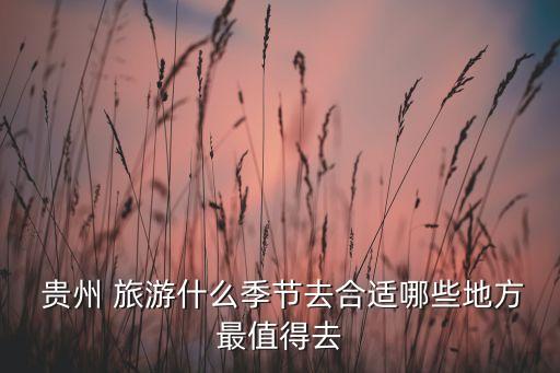  贵州 旅游什么季节去合适哪些地方最值得去