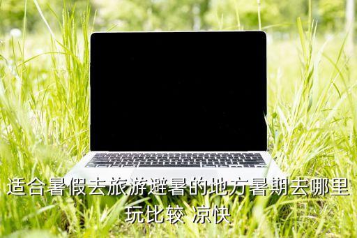 适合暑假去旅游避暑的地方暑期去哪里玩比较 凉快