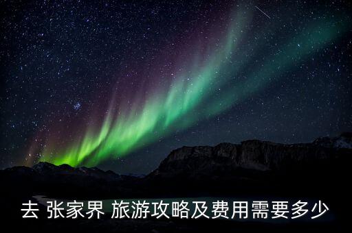 张家界旅游大概要多少钱,跟团去张家界旅游要多少钱