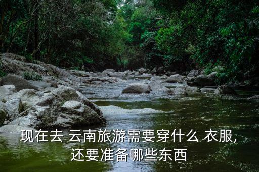 现在去 云南旅游需要穿什么 衣服,还要准备哪些东西