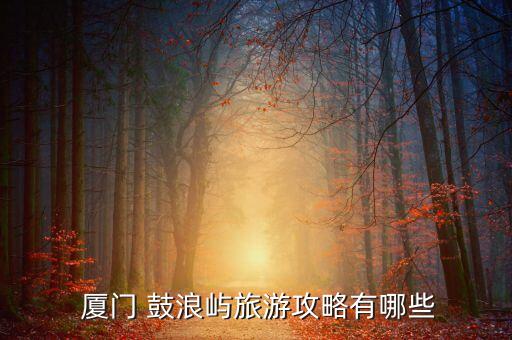  厦门 鼓浪屿旅游攻略有哪些