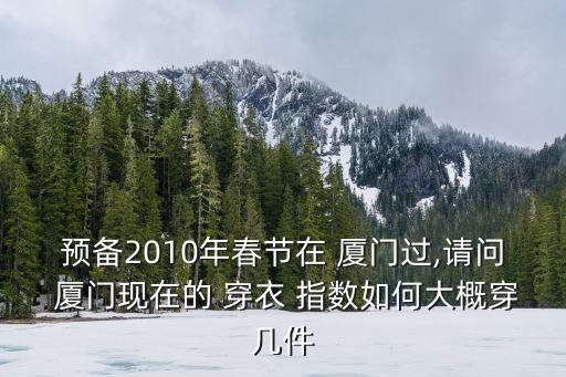 预备2010年春节在 厦门过,请问 厦门现在的 穿衣 指数如何大概穿几件