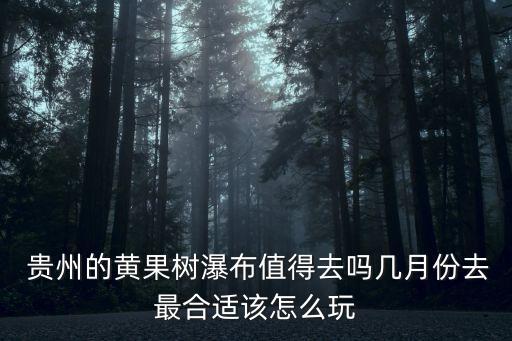  贵州的黄果树瀑布值得去吗几月份去最合适该怎么玩