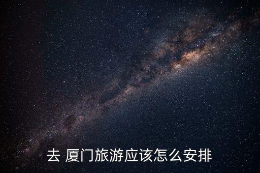 去 厦门旅游应该怎么安排
