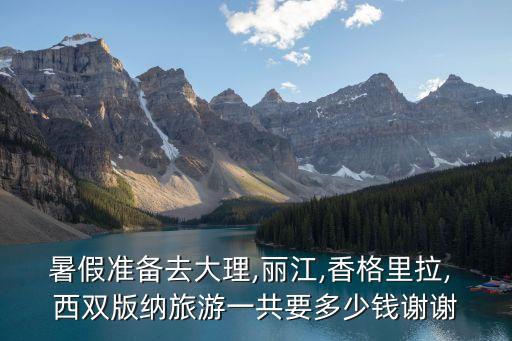 暑假准备去大理,丽江,香格里拉, 西双版纳旅游一共要多少钱谢谢