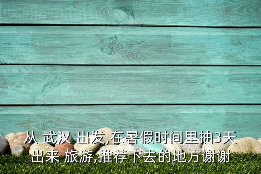 从 武汉 出发,在暑假时间里抽3天出来 旅游,推荐下去的地方谢谢