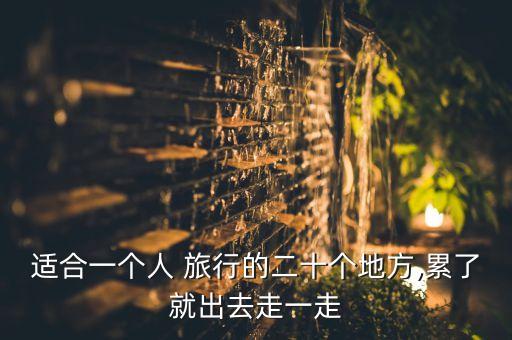 适合一个人 旅行的二十个地方,累了就出去走一走