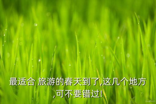 最适合 旅游的春天到了,这几个地方,可不要错过!