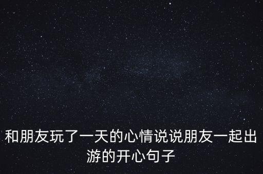 和朋友玩了一天的心情说说朋友一起出游的开心句子