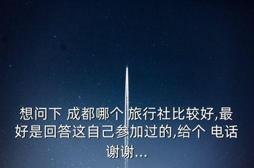 想问下 成都哪个 旅行社比较好,最好是回答这自己参加过的,给个 电话谢谢...
