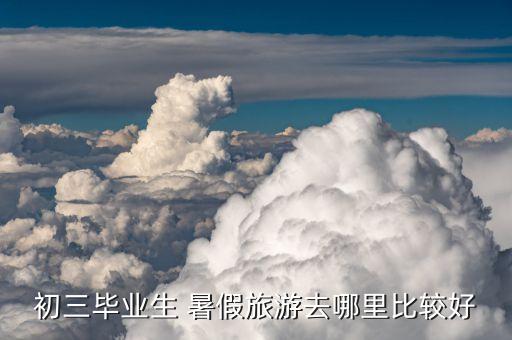 初三毕业生 暑假旅游去哪里比较好