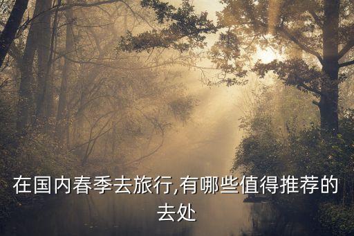 在国内春季去旅行,有哪些值得推荐的去处