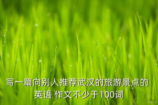 写一篇向别人推荐武汉的旅游景点的 英语 作文不少于100词