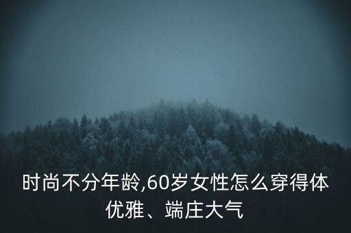 时尚不分年龄,60岁女性怎么穿得体优雅、端庄大气