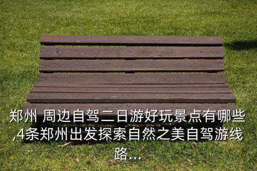 郑州 周边自驾二日游好玩景点有哪些,4条郑州出发探索自然之美自驾游线路...
