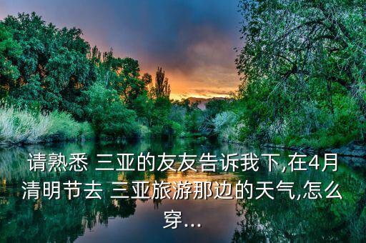 请熟悉 三亚的友友告诉我下,在4月清明节去 三亚旅游那边的天气,怎么穿...