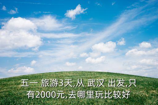 五一 旅游3天,从 武汉 出发,只有2000元,去哪里玩比较好