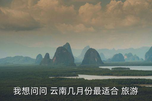 我想问问 云南几月份最适合 旅游