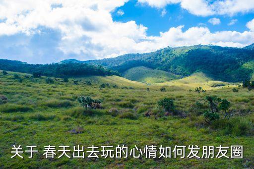 关于 春天出去玩的心情如何发朋友圈