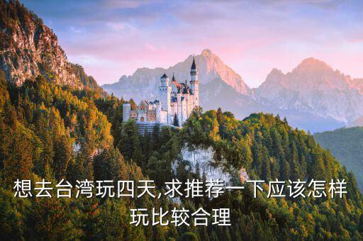 想去台湾玩四天,求推荐一下应该怎样玩比较合理