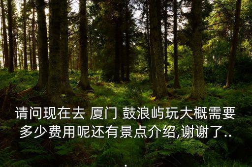 请问现在去 厦门 鼓浪屿玩大概需要多少费用呢还有景点介绍,谢谢了...
